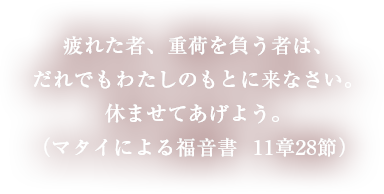 疲れた者、重荷を負う者は、だれでもわたしのもとに来なさい。休ませてあげよう。（マタイによる福音書  11章28節）